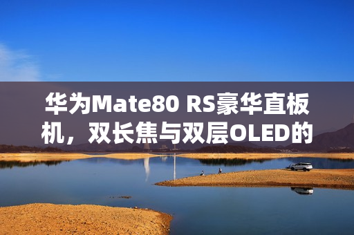 华为Mate80 RS豪华直板机,双长焦与双层OLED的完美融合 华为Mate80 RS豪华直板机,双长焦与双层OLED的完美融合