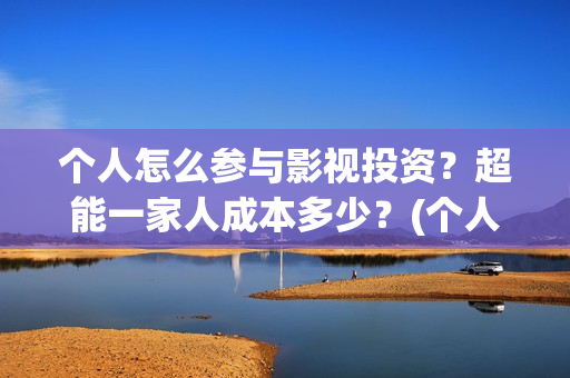 个人怎么参与影视投资？超能一家人成本多少？(个人参与电影投资 法律规定)