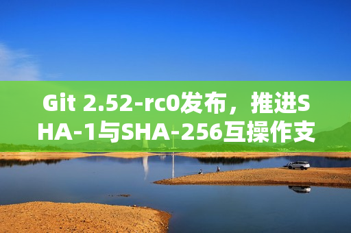 Git 2.52-rc0发布，推进SHA-1与SHA-256互操作支持