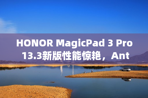 HONOR MagicPad 3 Pro 13.3新版性能惊艳，Antutu跑分超414万，香港购买攻略