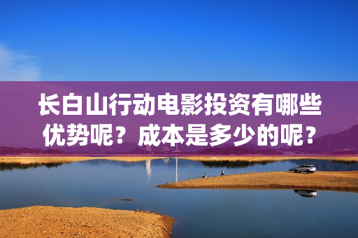 长白山行动电影投资有哪些优势呢？成本是多少的呢？在哪投资靠谱呢？(长白山行动 电影)