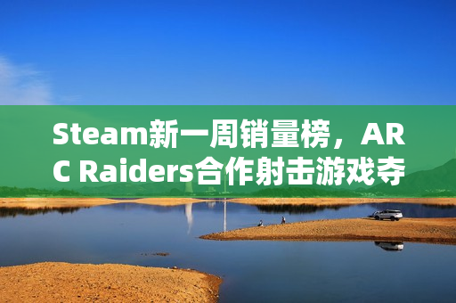 Steam新一周销量榜，ARC Raiders合作射击游戏夺魁