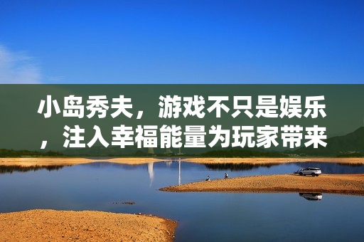 小岛秀夫，游戏不只是娱乐，注入幸福能量为玩家带来深层体验