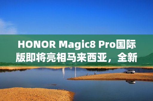 HONOR Magic8 Pro国际版即将亮相马来西亚，全新旗舰抢先预热！
