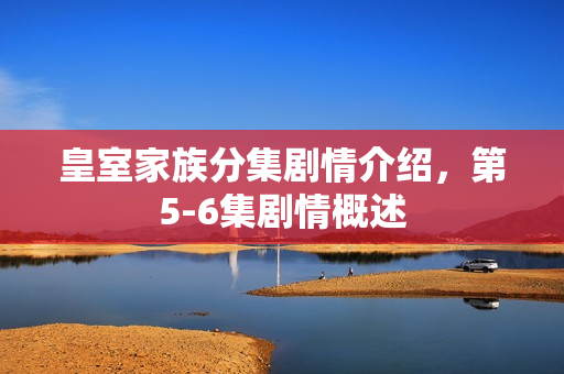 皇室家族分集剧情介绍，第5-6集剧情概述