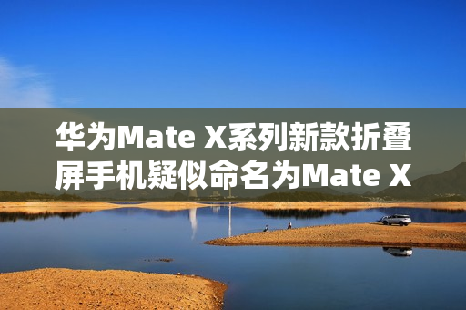 华为Mate X系列新款折叠屏手机疑似命名为Mate X8，缩减代差，革新呈现
