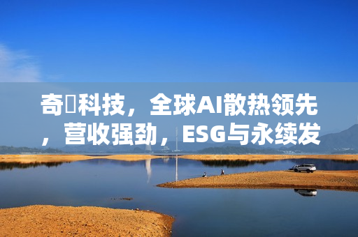 奇鋐科技,全球AI散热领先,营收强劲,ESG与永续发展双轨并进 奇鋐科技,全球AI散热领先,营收强劲,ESG与永续发展双轨并进