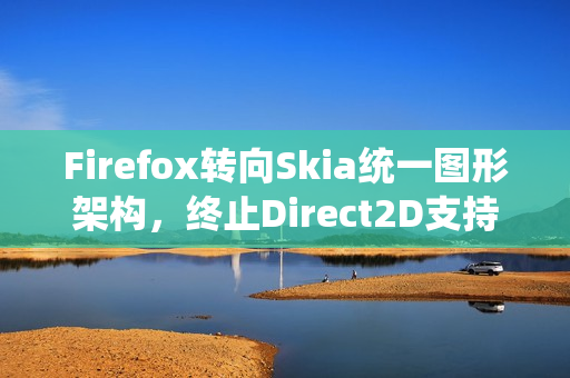 Firefox转向Skia统一图形架构，终止Direct2D支持