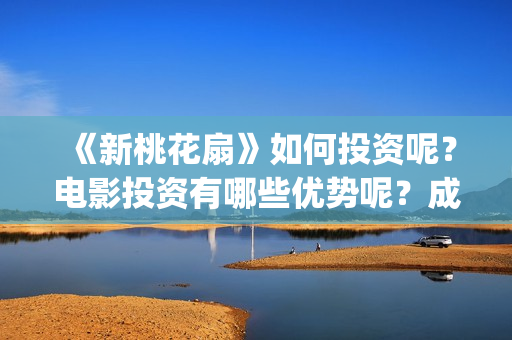 《新桃花扇》如何投资呢？电影投资有哪些优势呢？成本多少的呢？(新桃花扇电影上映了吗)
