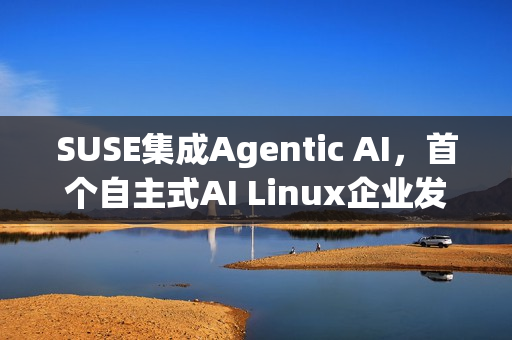SUSE集成Agentic AI，首个自主式AI Linux企业发行版亮相