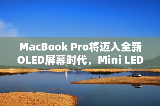 MacBook Pro将迈入全新OLED屏幕时代，Mini LED时代的终结