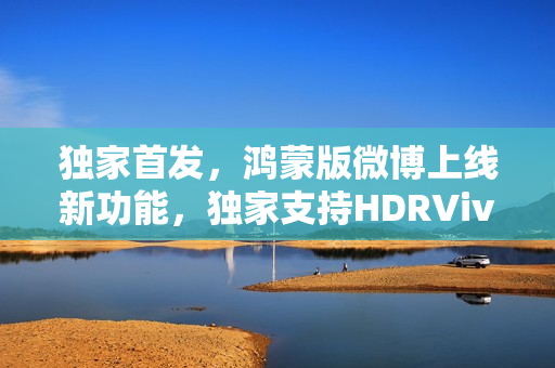 独家首发，鸿蒙版微博上线新功能，独家支持HDRVivid动图功能