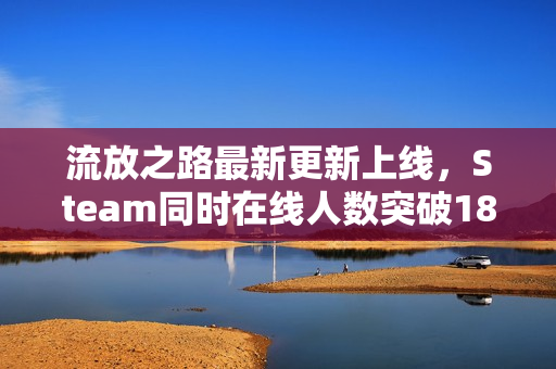 流放之路最新更新上线，Steam同时在线人数突破18万高峰