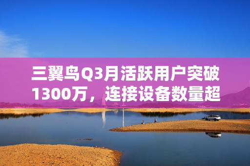 三翼鸟Q3月活跃用户突破1300万，连接设备数量超5500万台