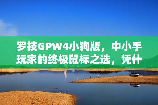 罗技GPW4小狗版，中小手玩家的终极鼠标之选，凭什么成为小手抓握的优选？