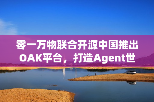 零一万物联合开源中国推出OAK平台，打造Agent世界的生态适配器新纪元