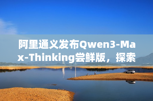 阿里通义发布Qwen3-Max-Thinking尝鲜版，探索智能思考新境界