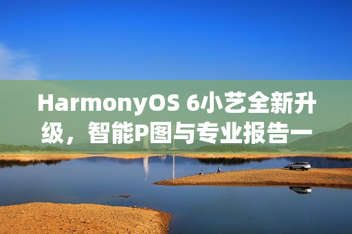 HarmonyOS 6小艺全新升级，智能P图与专业报告一键搞定