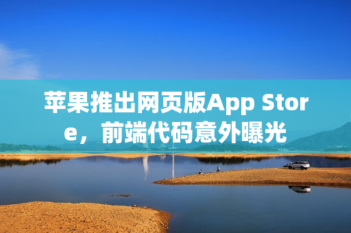 苹果推出网页版App Store，前端代码意外曝光