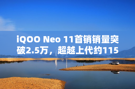 iQOO Neo 11首销销量突破2.5万，超越上代约115%记录！