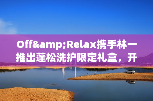 Off&Relax携手林一推出蓬松洗护限定礼盒，开启“零压”新篇章(林一见面会视频)
