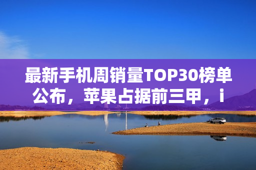 最新手机周销量TOP30榜单公布，苹果占据前三甲，iQOO 15排名第四