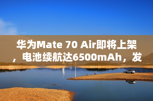 华为Mate 70 Air即将上架，电池续航达6500mAh，发布日期揭晓——11月6日