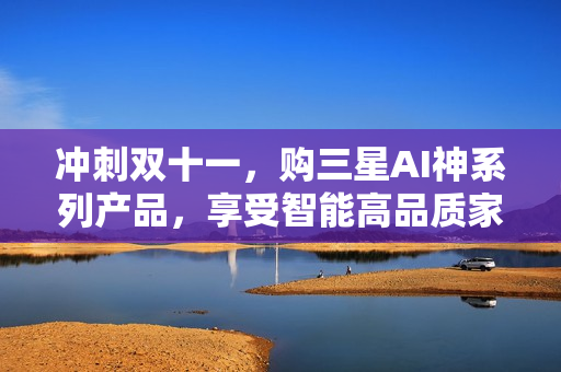 冲刺双十一，购三星AI神系列产品，享受智能高品质家居生活