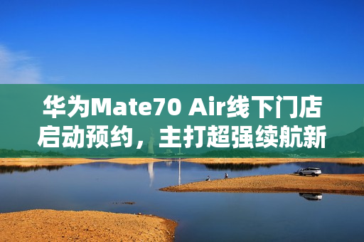华为Mate70 Air线下门店启动预约，主打超强续航新体验