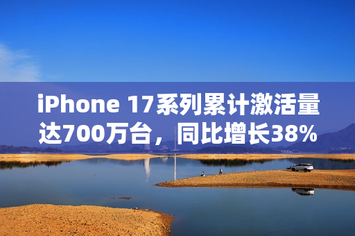 iPhone 17系列累计激活量达700万台，同比增长38%