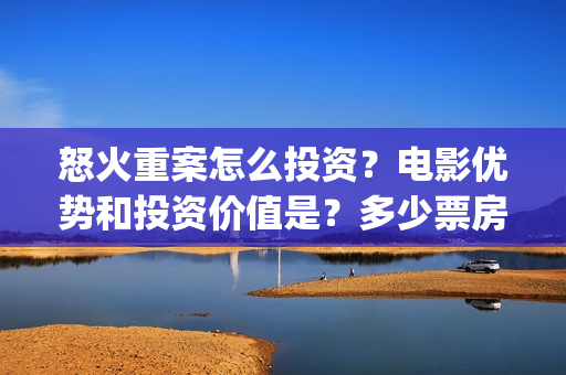 怒火重案怎么投资？电影优势和投资价值是？多少票房回本？(怒火重案怎么投资)