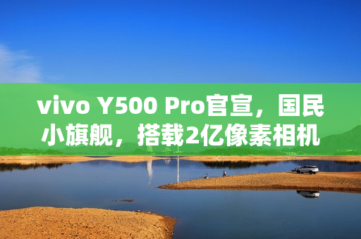vivo Y500 Pro官宣，国民小旗舰，搭载2亿像素相机与7000mAh大电池
