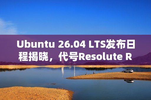 Ubuntu 26.04 LTS发布日程揭晓，代号Resolute Raccoon