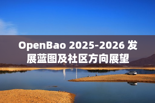 OpenBao 2025-2026 发展蓝图及社区方向展望
