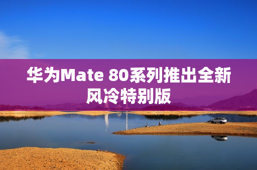 华为Mate 80系列推出全新风冷特别版