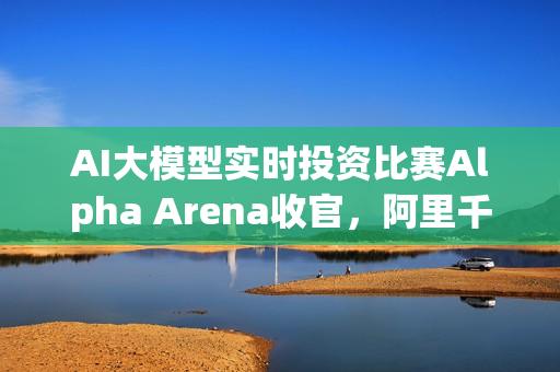AI大模型实时投资比赛Alpha Arena收官，阿里千问Qwen夺冠荣耀时刻