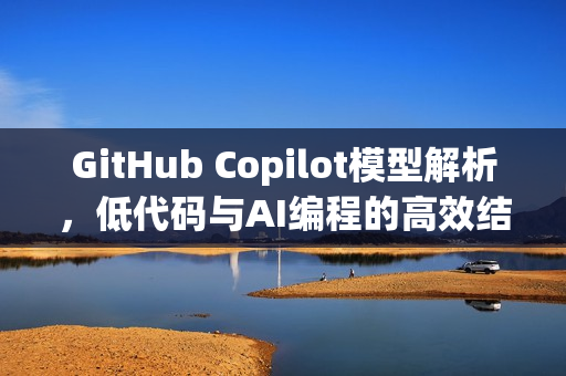 GitHub Copilot模型解析，低代码与AI编程的高效结合之道