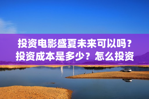 投资电影盛夏未来可以吗？投资成本是多少？怎么投资？(电影盛夏未来票房预测)