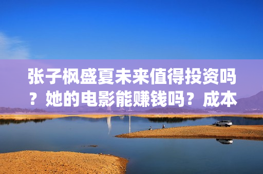 张子枫盛夏未来值得投资吗？她的电影能赚钱吗？成本多少？(盛夏未来张子枫唱歌片段)