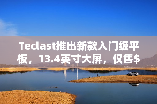 Teclast推出新款入门级平板，13.4英寸大屏，仅售$1,099起