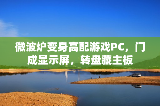 微波炉变身高配游戏PC，门成显示屏，转盘藏主板