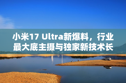 小米17 Ultra新爆料，行业最大底主摄与独家新技术长焦的融合！