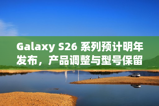 Galaxy S26 系列预计明年发布,产品调整与型号保留揭秘 Galaxy S26 系列预计明年发布,产品调整与型号保留揭秘