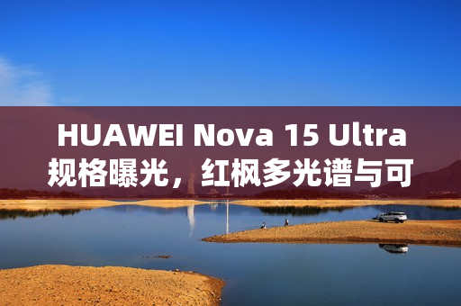 HUAWEI Nova 15 Ultra规格曝光，红枫多光谱与可变光圈技术引领新潮流