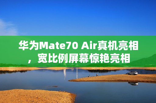华为Mate70 Air真机亮相，宽比例屏幕惊艳亮相