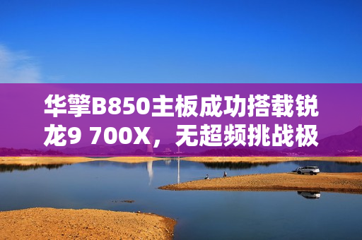 华擎B850主板成功搭载锐龙9 700X，无超频挑战极限性能！