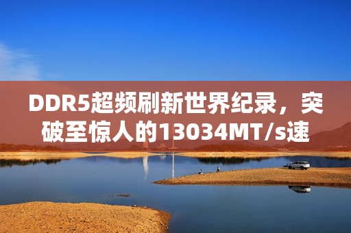 DDR5超频刷新世界纪录，突破至惊人的13034MT/s速度！