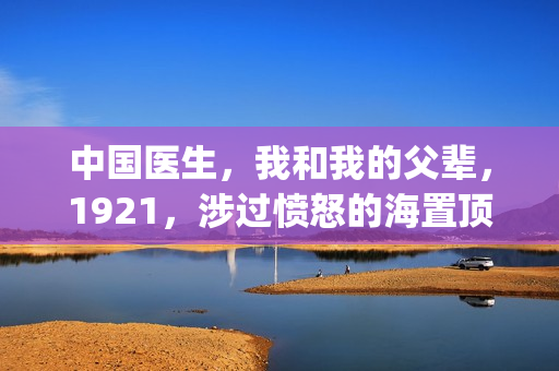 中国医生，我和我的父辈，1921，涉过愤怒的海置顶条件对接！！(中国医生和在一起)