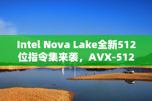 Intel Nova Lake全新512位指令集来袭,AVX-512再度回归 Intel Nova Lake全新512位指令集来袭,AVX-512再度回归