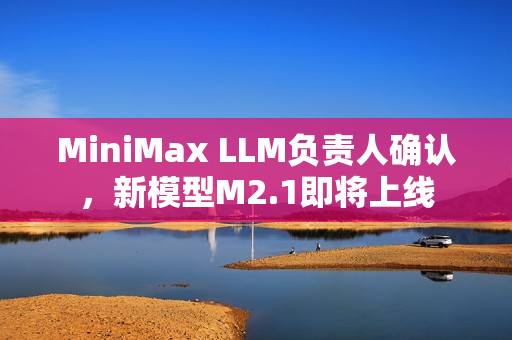 MiniMax LLM负责人确认，新模型M2.1即将上线